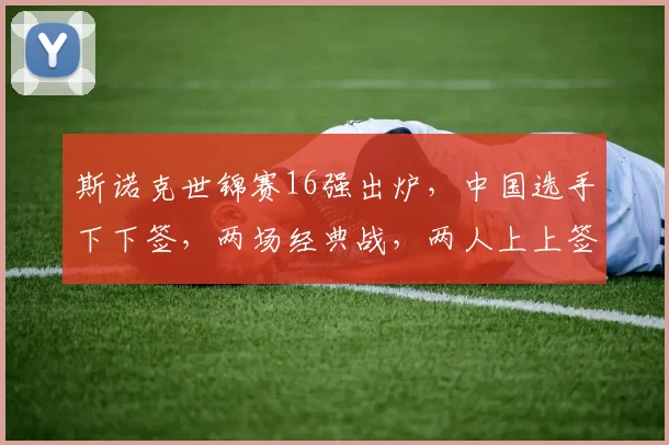 斯诺克世锦赛16强出炉，中国选手下下签，两场经典战，两人上上签