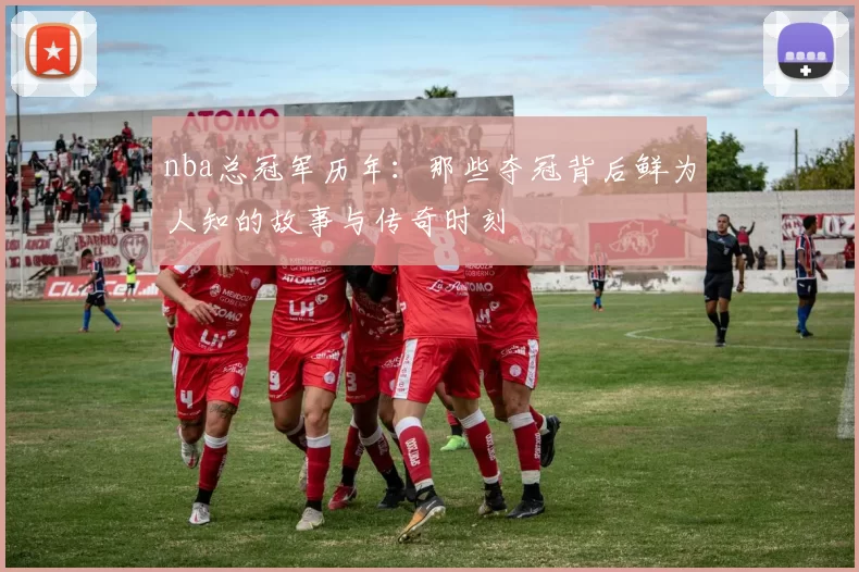 nba总冠军历年:那些夺冠背后鲜为人知的故事与传奇时刻