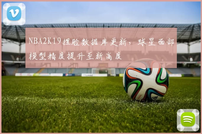 NBA2K19捏脸数据库更新,球星面部模型精度提升至新高度