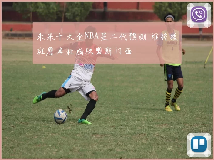 未来十大全NBA星二代预测 谁将接班詹库杜成联盟新门面