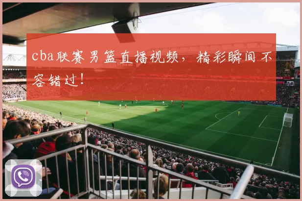 cba联赛男篮直播视频，精彩瞬间不容错过！