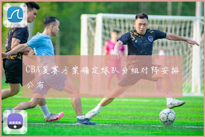 CBA复赛方案确定球队分组对阵安排公布