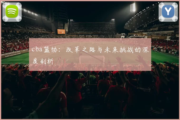 cba篮协：改革之路与未来挑战的深度剖析
