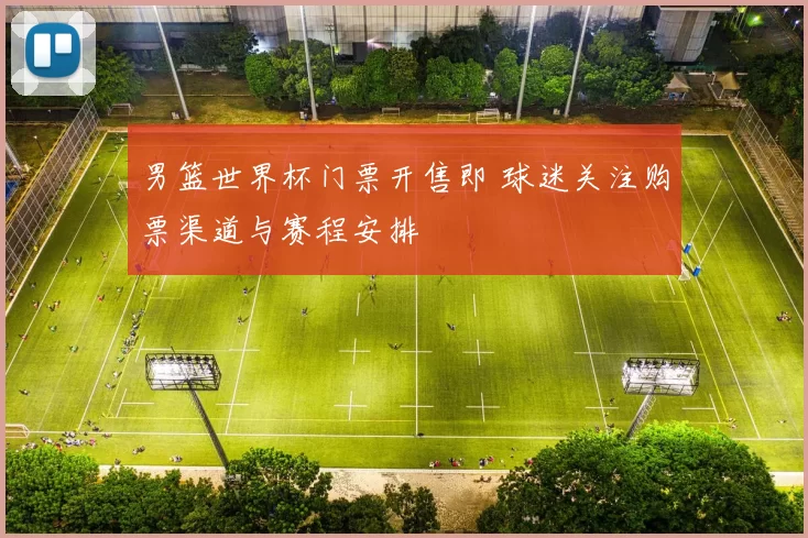 男篮世界杯门票开售即 球迷关注购票渠道与赛程安排