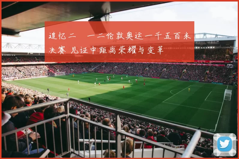 追忆二〇一二伦敦奥运一千五百米决赛 见证中距离荣耀与变革