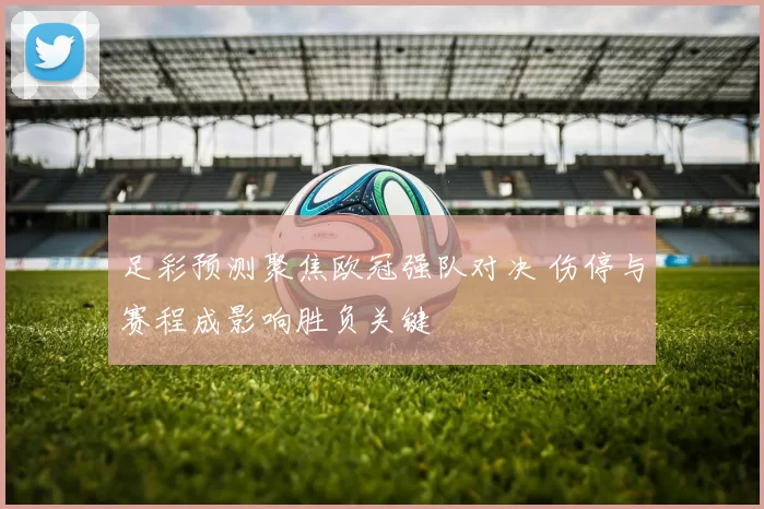 足彩预测聚焦欧冠强队对决 伤停与赛程成影响胜负关键