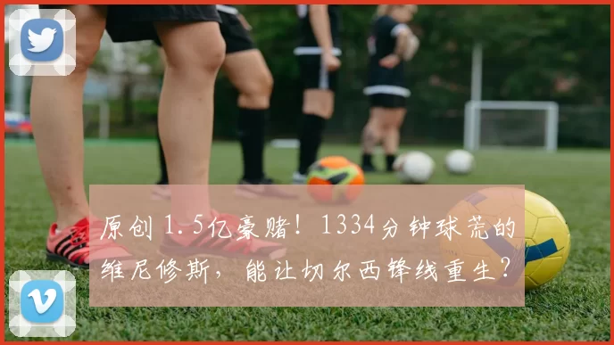 原创 1.5亿豪赌！1334分钟球荒的维尼修斯，能让切尔西锋线重生？