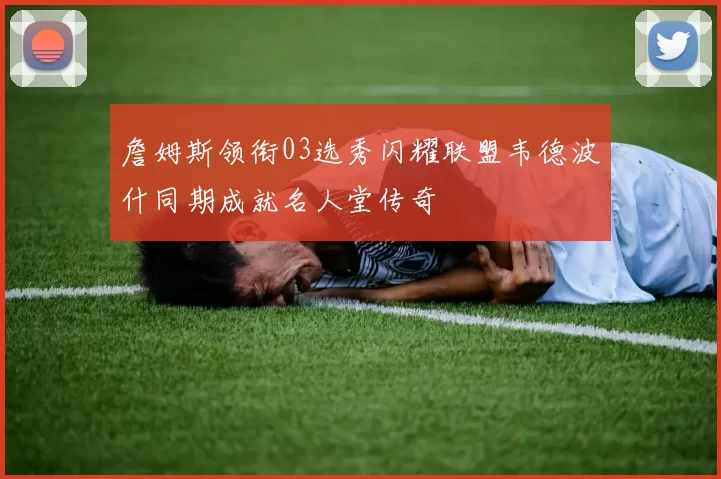 詹姆斯领衔03选秀闪耀联盟韦德波什同期成就名人堂传奇