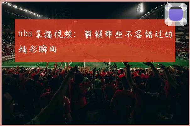 nba录播视频：解锁那些不容错过的精彩瞬间