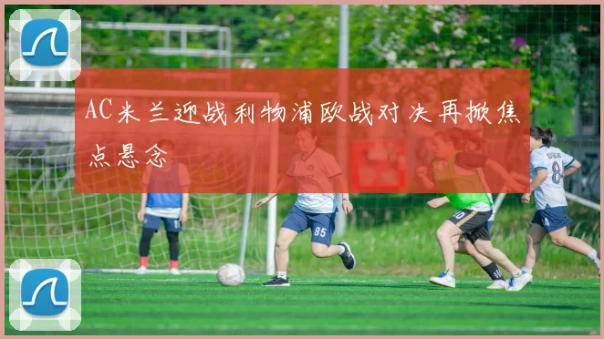 AC米兰迎战利物浦欧战对决再掀焦点悬念