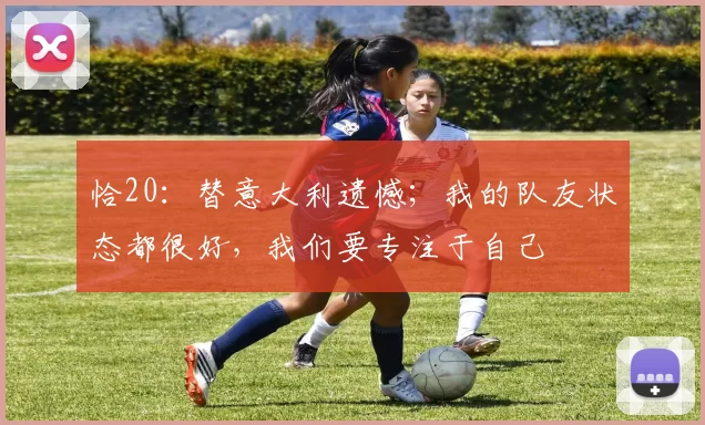 恰20：替意大利遗憾；我的队友状态都很好，我们要专注于自己