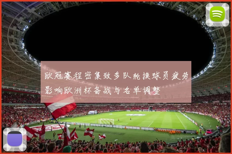 欧冠赛程密集致多队轮换球员疲劳影响欧洲杯备战与名单调整