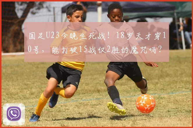 国足U23今晚生死战！18岁天才穿10号，能打破15战仅2胜的魔咒吗？_王钰栋_伊拉克_比赛