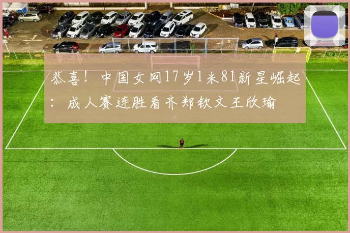 恭喜！中国女网17岁1米81新星崛起：成人赛连胜看齐郑钦文王欣瑜