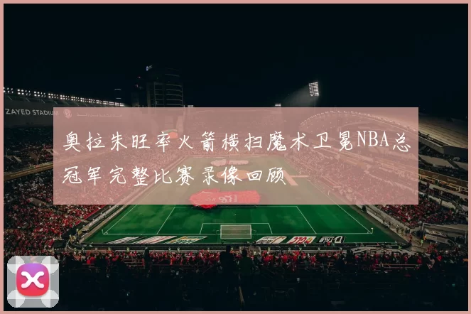 奥拉朱旺率火箭横扫魔术卫冕NBA总冠军完整比赛录像回顾