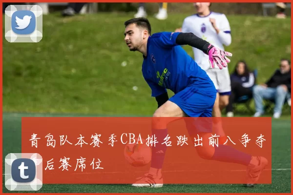 青岛队本赛季CBA排名跌出前八争夺季后赛席位
