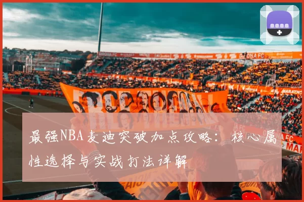 最强NBA麦迪突破加点攻略：核心属性选择与实战打法详解