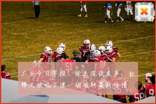 广东今日早报！徐杰深夜发声，杜锋又被喊下课，胡明轩最新伤情