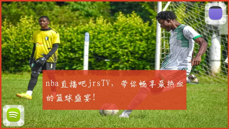nba直播吧jrsTV，带你畅享最热血的篮球盛宴！