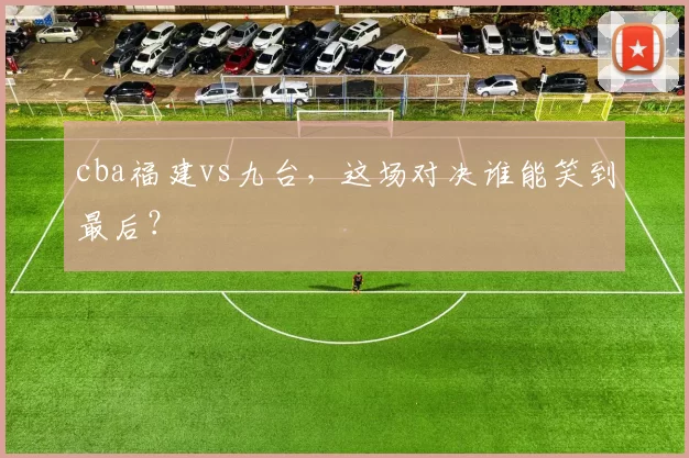 cba福建vs九台，这场对决谁能笑到最后？