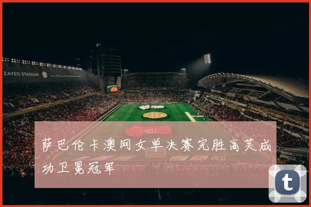 萨巴伦卡澳网女单决赛完胜高芙成功卫冕冠军