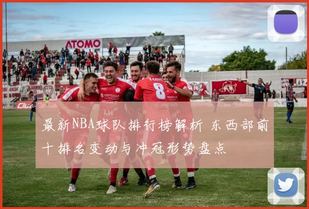 最新NBA球队排行榜解析 东西部前十排名变动与冲冠形势盘点