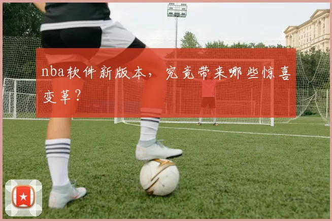 nba软件新版本，究竟带来哪些惊喜变革？