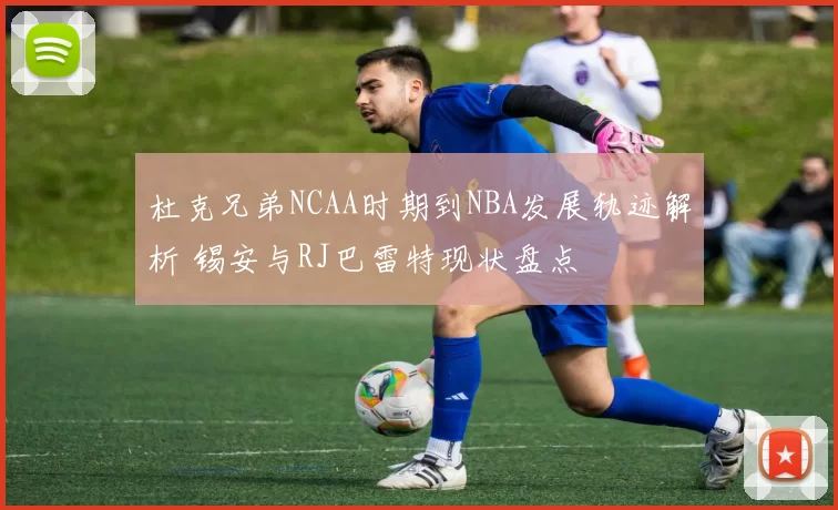 杜克兄弟NCAA时期到NBA发展轨迹解析 锡安与RJ巴雷特现状盘点