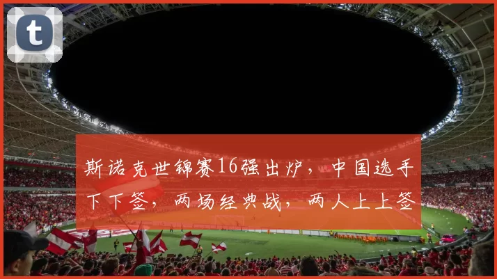 斯诺克世锦赛16强出炉，中国选手下下签，两场经典战，两人上上签