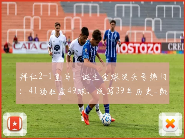 拜仁2-1皇马！诞生金球奖头号热门：41场狂轰49球，改写39年历史_凯恩_赛季_欧冠