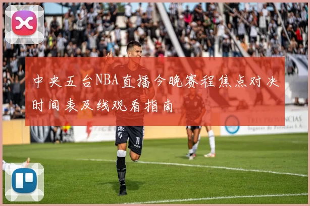 中央五台NBA直播今晚赛程焦点对决时间表及线观看指南