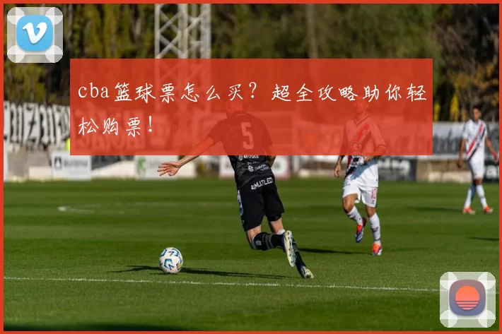 cba篮球票怎么买？超全攻略助你轻松购票！