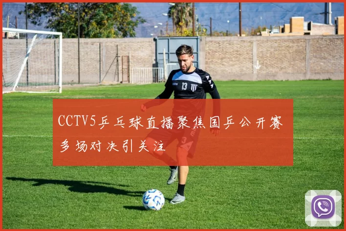 CCTV5乒乓球直播聚焦国乒公开赛 多场对决引关注