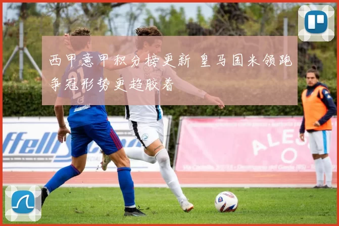 西甲意甲积分榜更新 皇马国米领跑争冠形势更趋胶着