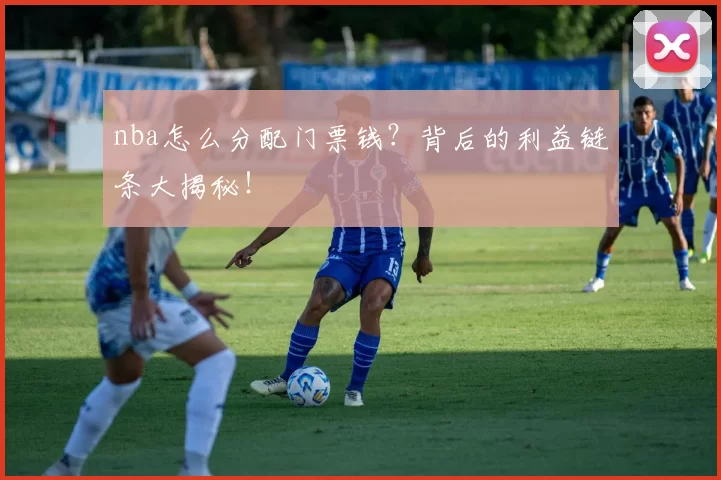 nba怎么分配门票钱？背后的利益链条大揭秘！